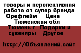 товары и перспективная работа от супер бренда Орефлейм) › Цена ­ 0 - Тюменская обл., Тюмень г. Подарки и сувениры » Другое   